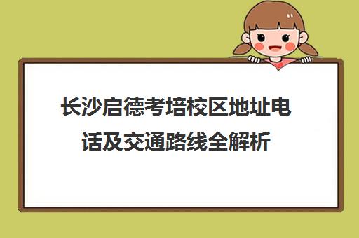 长沙启德考培校区地址电话及交通路线全解析 长沙启德考培校区地址电话及交通路线全解析