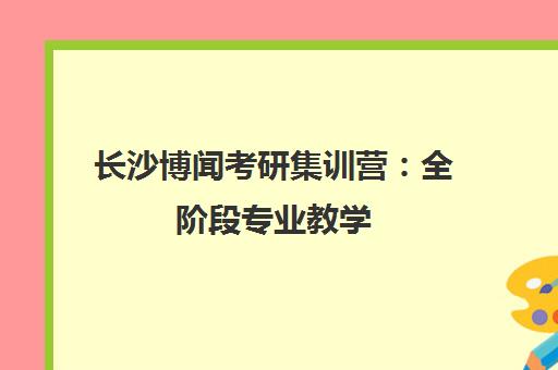 长沙博闻考研集训营 全阶段专业教学 高效备考规划 长沙博闻考研集训营 全阶段专业教学 高效备考规划