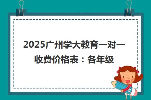 2025广州学大教育一对一收费价格表 各年级最新收费标准