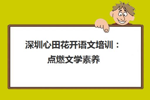 深圳心田花开语文培训 点燃文学素养 掌握高效学习技巧