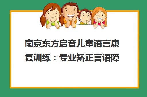 南京东方启音儿童语言康复训练 专业矫正言语障碍 助力孩子清晰表达