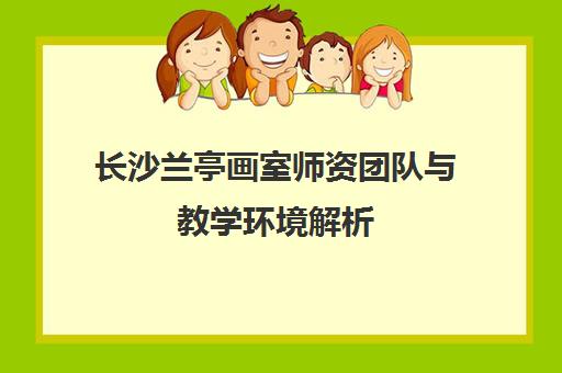 长沙兰亭画室师资团队与教学环境解析 助力美术艺考集训 长沙兰亭画室师资团队与教学环境解析 助力美术艺考集训