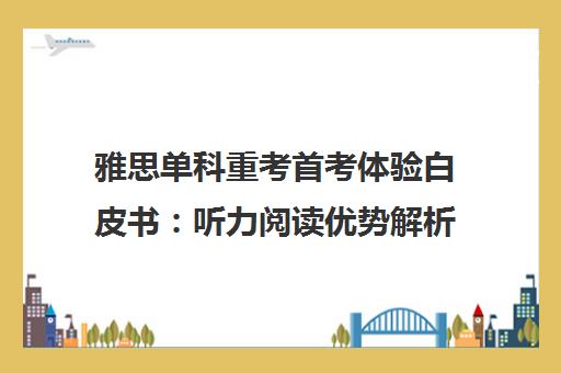 雅思单科重考首考体验白皮书 听力阅读优势解析