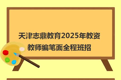 天津志鼎教育2025年教资教师编笔面全程班招生启动