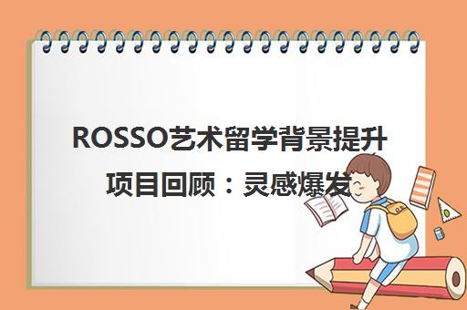 ROSSO艺术留学背景提升项目回顾 灵感爆发助力作品集创作 ROSSO艺术留学背景提升项目回顾 灵感爆发助力作品集创作