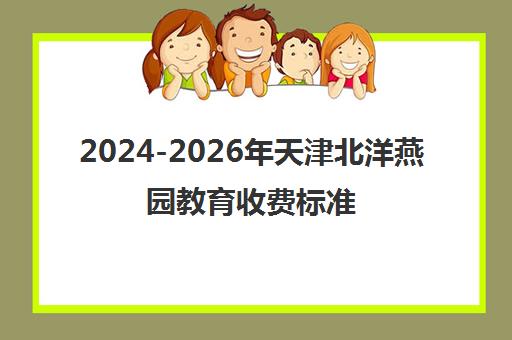 2024-2026年天津北洋燕园教育收费标准及内部价目表