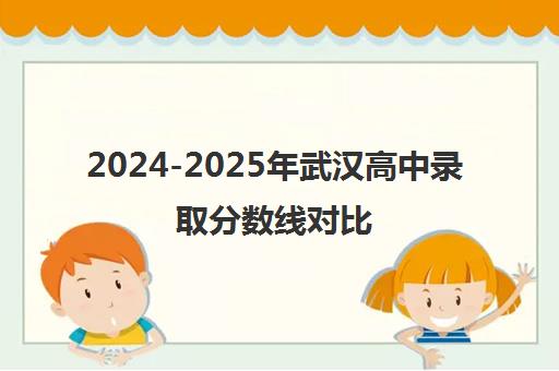 2024-2025年武汉高中录取分数线对比 近两年分数涨跌详情