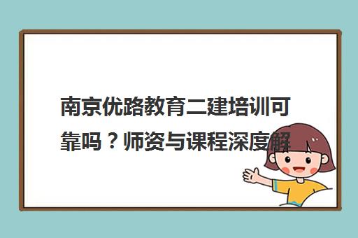 南京优路教育二建培训可靠吗？师资与课程深度解析