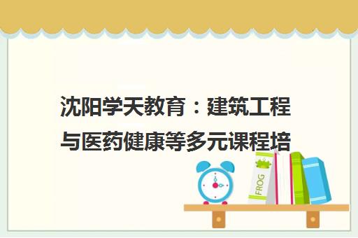 沈阳学天教育 建筑工程与医药健康等多元课程培训