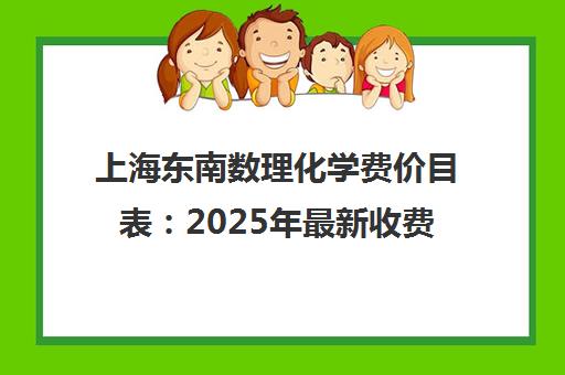 上海东南数理化学费价目表 2025年最新收费与性价比解析 上海东南数理化学费价目表 2025年最新收费与性价比解析