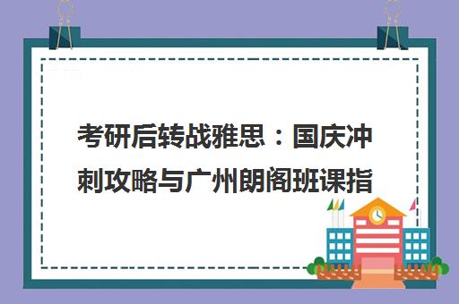 考研后转战雅思 国庆冲刺攻略与广州朗阁班课指南