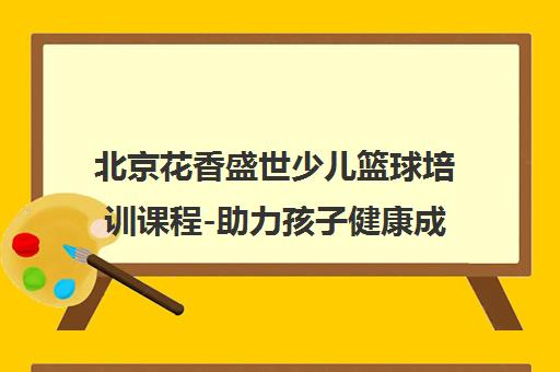 北京花香盛世少儿篮球培训课程-助力孩子健康成长 北京花香盛世少儿篮球培训课程-助力孩子健康成长