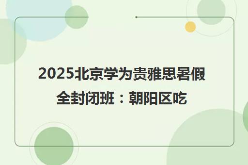 2025北京学为贵雅思暑假全封闭班 朝阳区吃住学一体沉浸冲刺