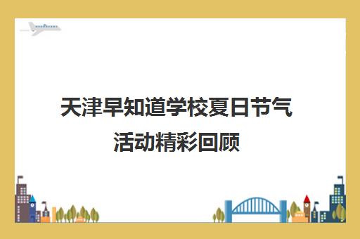 天津早知道学校夏日节气活动精彩回顾 带孩子感知传统文化