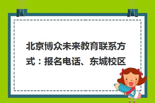 北京博众未来教育联系方式 报名电话、东城校区地址与乘车路线