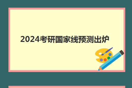 2024考研国家线预测出炉 出分后必做三件事 2024考研国家线预测出炉 出分后必做三件事