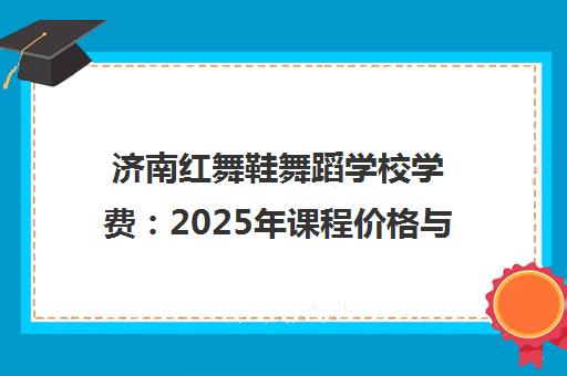 济南红舞鞋舞蹈学校学费 2025年课程价格与性价比分析