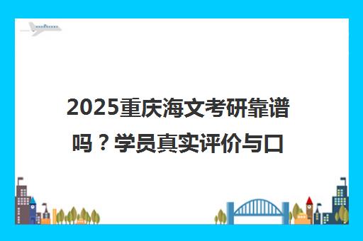 2025重庆海文考研靠谱吗？学员真实评价与口碑分析