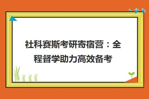 社科赛斯考研寄宿营 全程督学助力高效备考 摆脱拖延冲刺上岸