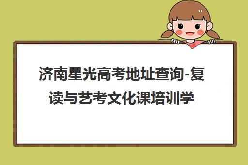 济南星光高考地址查询-复读与艺考文化课培训学校位置 济南星光高考地址查询-复读与艺考文化课培训学校位置