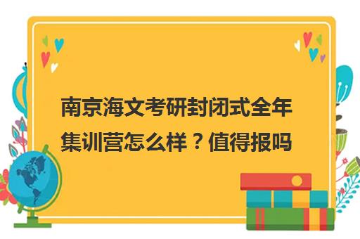南京海文考研封闭式全年集训营怎么样？值得报吗？