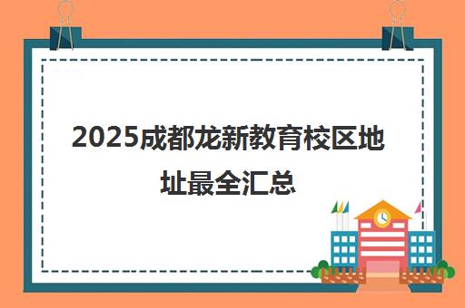 2025成都龙新教育校区地址最全汇总(含联系方式)
