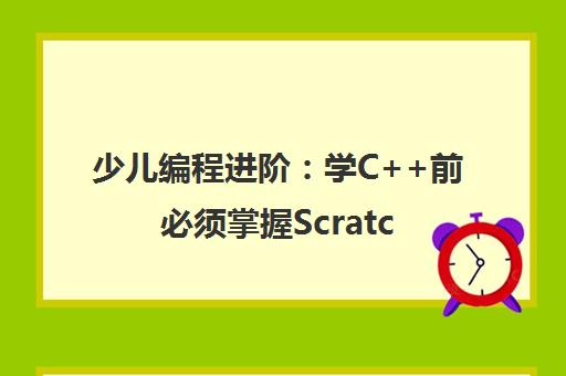 少儿编程进阶 学C++前必须掌握Scratch和Python吗? 少儿编程进阶 学C++前必须掌握Scratch和Python吗?