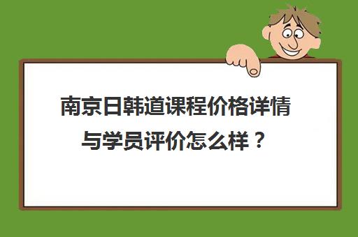 南京日韩道课程价格详情与学员评价怎么样？