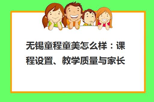 无锡童程童美怎么样 课程设置、教学质量与家长口碑全解析 无锡童程童美怎么样 课程设置、教学质量与家长口碑全解析