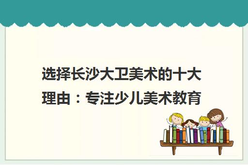 选择长沙大卫美术的十大理由 专注少儿美术教育 成就艺术梦想 选择长沙大卫美术的十大理由 专注少儿美术教育 成就艺术梦想
