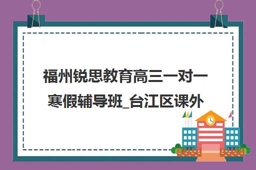 福州锐思教育高三一对一寒假辅导班_台江区课外补习_初高中全科