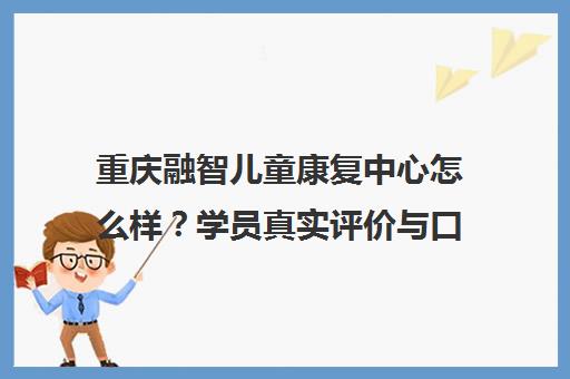 重庆融智儿童康复中心怎么样?学员真实评价与口碑揭秘 重庆融智儿童康复中心怎么样?学员真实评价与口碑揭秘