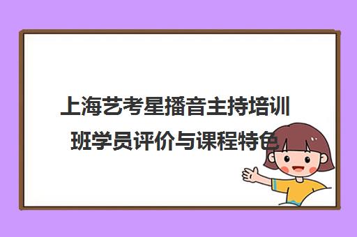 上海艺考星播音主持培训班学员评价与课程特色 上海艺考星播音主持培训班学员评价与课程特色