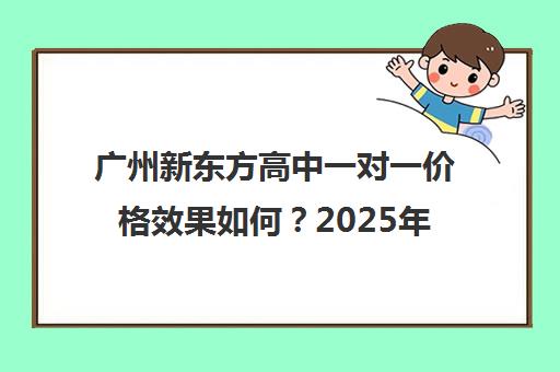 广州新东方高中一对一价格效果如何？2025年收费标准与口碑揭秘