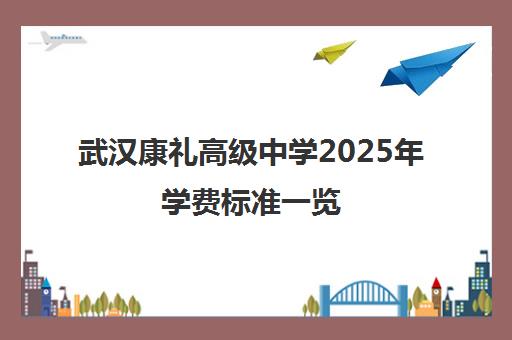 武汉康礼高级中学2025年学费标准一览 武汉康礼高级中学2025年学费标准一览