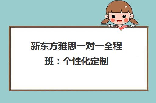 新东方雅思一对一全程班 个性化定制 专业师资助力留学备考 新东方雅思一对一全程班 个性化定制 专业师资助力留学备考