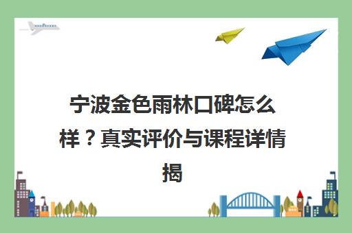 宁波金色雨林口碑怎么样?真实评价与课程详情揭秘 宁波金色雨林口碑怎么样?真实评价与课程详情揭秘