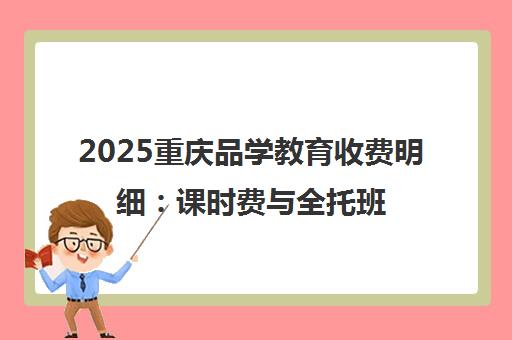 2025重庆品学教育收费明细 课时费与全托班价格一览 2025重庆品学教育收费明细 课时费与全托班价格一览