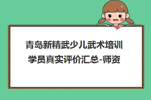 青岛新精武少儿武术培训学员真实评价汇总-师资课程全解析