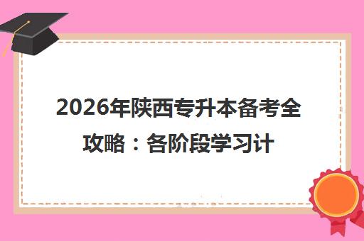 2026年陕西专升本备考全攻略 各阶段学习计划与重点突破