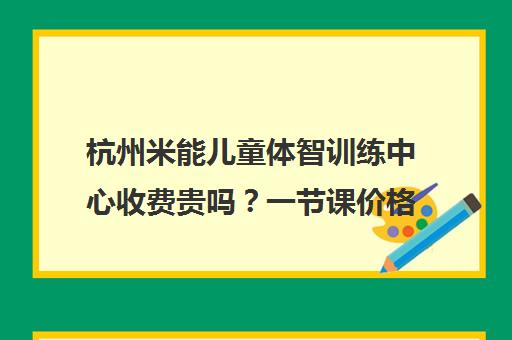 杭州米能儿童体智训练中心收费贵吗?一节课价格参考 杭州米能儿童体智训练中心收费贵吗?一节课价格参考