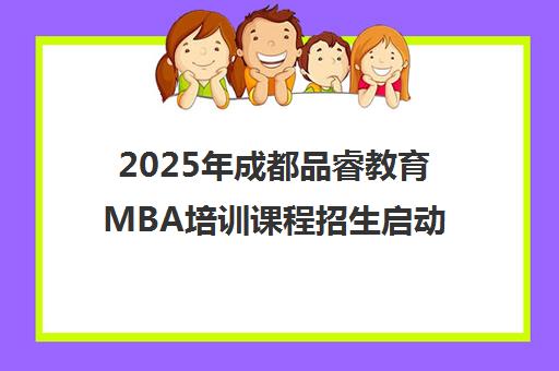 2025年成都品睿教育MBA培训课程招生启动 专注管理类联考辅导 2025年成都品睿教育MBA培训课程招生启动 专注管理类联考辅导
