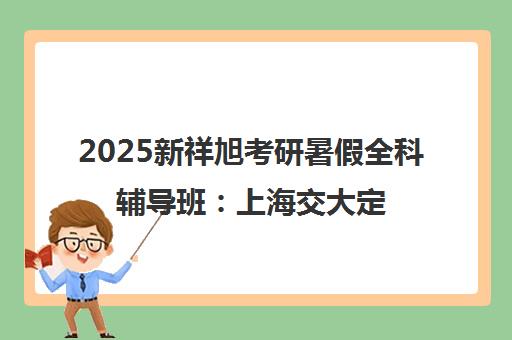 2025新祥旭考研暑假全科辅导班 上海交大定制助上岸