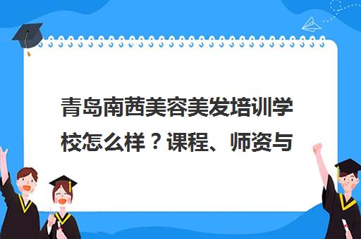 青岛南茜美容美发培训学校怎么样？课程、师资与口碑全解析