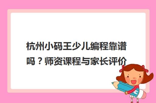 杭州小码王少儿编程靠谱吗?师资课程与家长评价分析 杭州小码王少儿编程靠谱吗?师资课程与家长评价分析