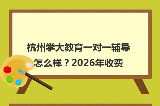 杭州学大教育一对一辅导怎么样?2026年收费价目表及师资全解析 杭州学大教育一对一辅导怎么样?2026年收费价目表及师资全解析