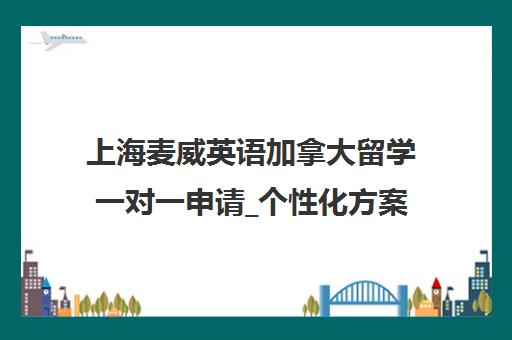 上海麦威英语加拿大留学一对一申请_个性化方案_全程辅导
