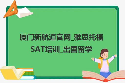 厦门新航道官网_雅思托福SAT培训_出国留学英语课程专题 厦门新航道官网_雅思托福SAT培训_出国留学英语课程专题