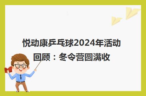 悦动康乒乓球2024年活动回顾 冬令营圆满收官与综合考核顺利结束
