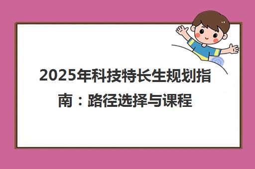 2025年科技特长生规划指南 路径选择与课程助力